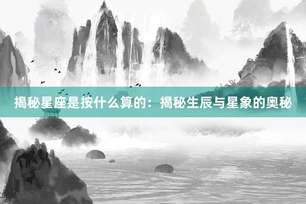 揭秘星座是按什么算的：揭秘生辰与星象的奥秘