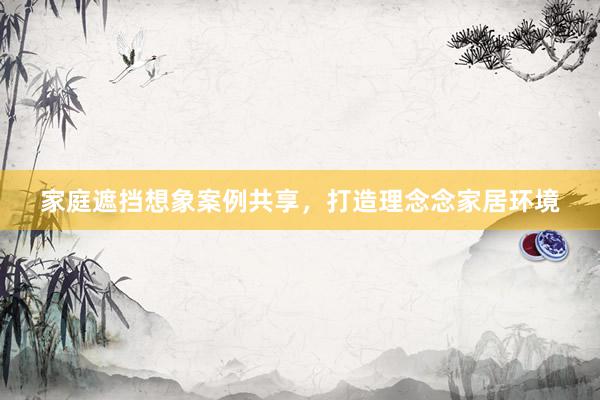 家庭遮挡想象案例共享，打造理念念家居环境