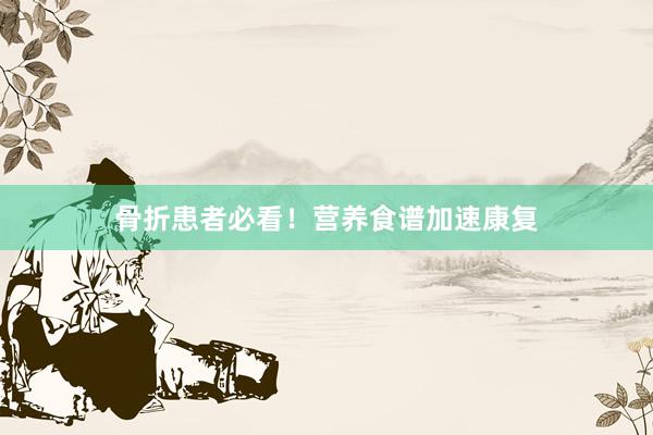 骨折患者必看！营养食谱加速康复