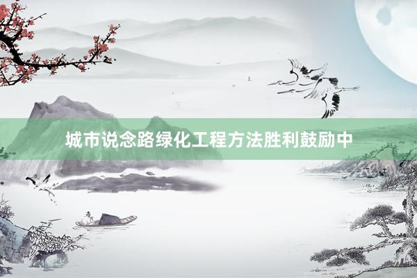 城市说念路绿化工程方法胜利鼓励中