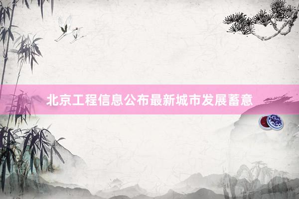 北京工程信息公布最新城市发展蓄意
