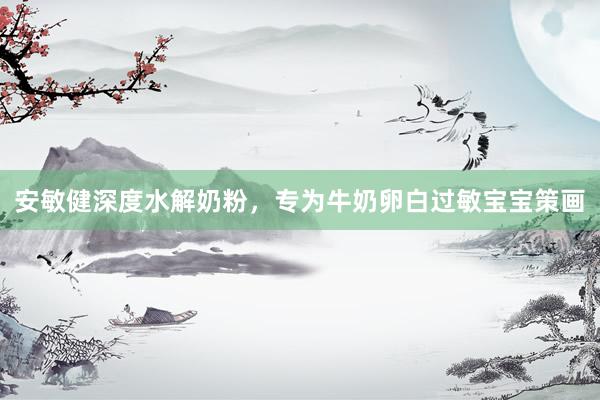 安敏健深度水解奶粉，专为牛奶卵白过敏宝宝策画