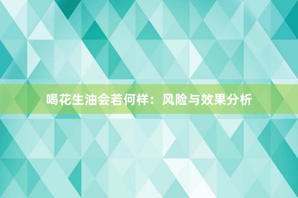 喝花生油会若何样：风险与效果分析