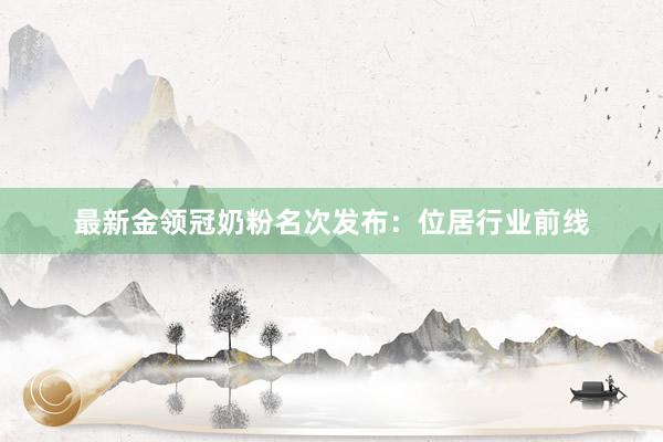 最新金领冠奶粉名次发布：位居行业前线