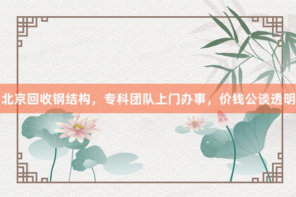 北京回收钢结构，专科团队上门办事，价钱公谈透明