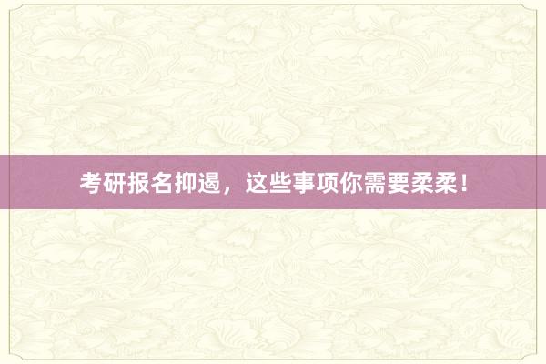 考研报名抑遏，这些事项你需要柔柔！