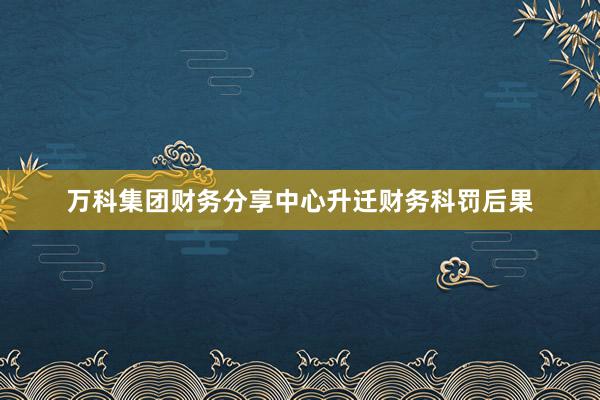 万科集团财务分享中心升迁财务科罚后果