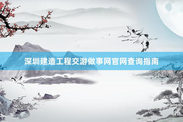 深圳建造工程交游做事网官网查询指南