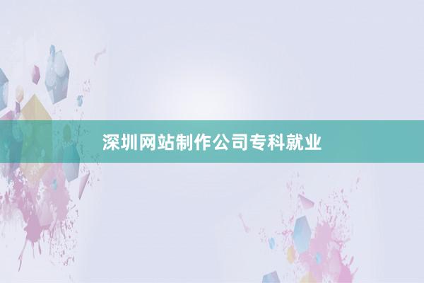 深圳网站制作公司专科就业