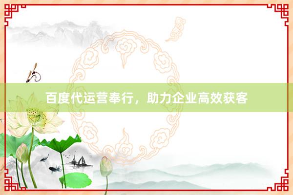 百度代运营奉行，助力企业高效获客