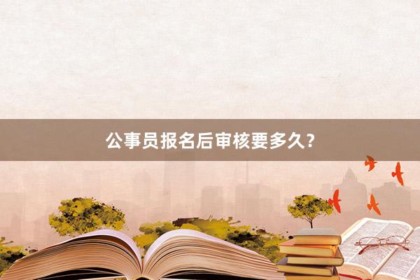 公事员报名后审核要多久？