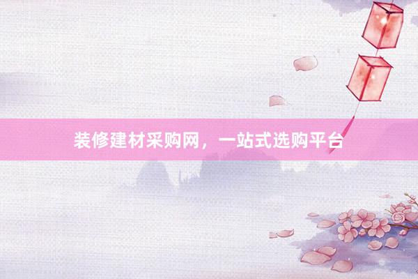 装修建材采购网，一站式选购平台