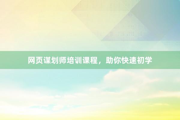 网页谋划师培训课程，助你快速初学