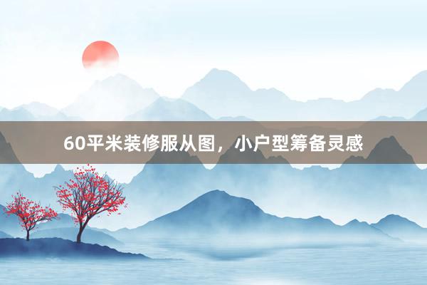 60平米装修服从图，小户型筹备灵感