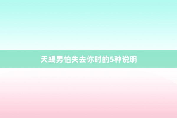 天蝎男怕失去你时的5种说明