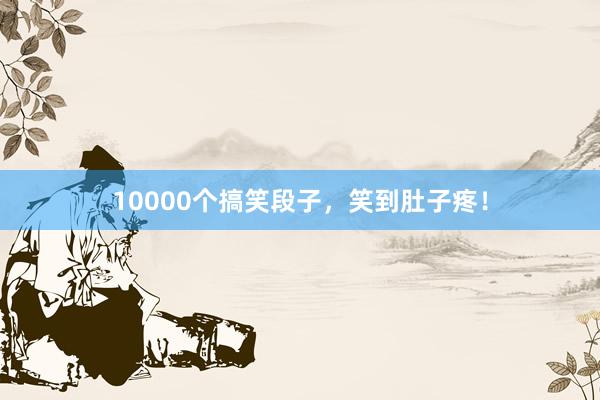 10000个搞笑段子，笑到肚子疼！
