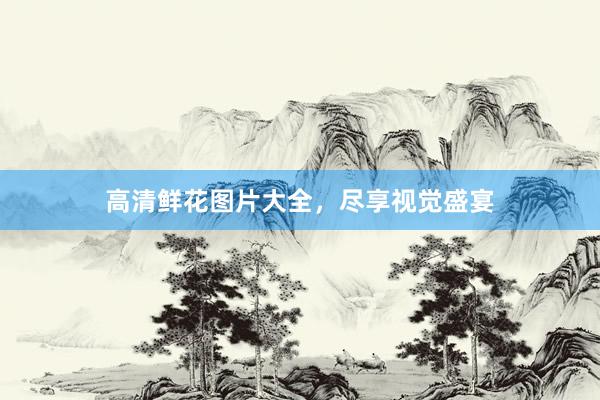 高清鲜花图片大全，尽享视觉盛宴