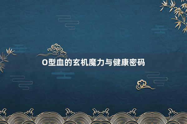 O型血的玄机魔力与健康密码